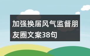 加強換屆風(fēng)氣監(jiān)督朋友圈文案38句