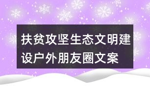 扶貧攻堅(jiān)、生態(tài)文明建設(shè)戶外朋友圈文案36句