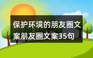 保護(hù)環(huán)境的朋友圈文案、朋友圈文案35句