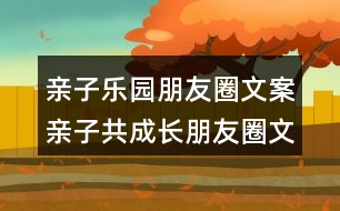 親子樂園朋友圈文案：親子共成長(zhǎng)朋友圈文案32句
