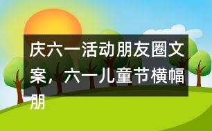 慶六一活動(dòng)朋友圈文案，六一兒童節(jié)橫幅朋友圈文案38句