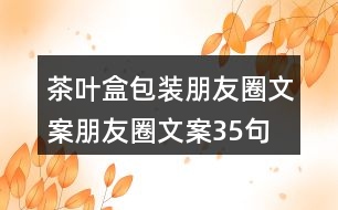 茶葉盒包裝朋友圈文案、朋友圈文案35句