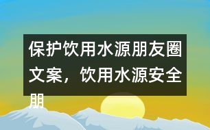 保護(hù)飲用水源朋友圈文案，飲用水源安全朋友圈文案35句