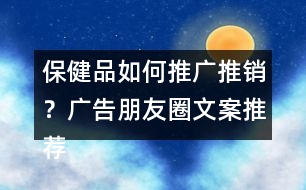 保健品如何推廣推銷？廣告朋友圈文案推薦40句