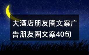 大酒店朋友圈文案、廣告朋友圈文案40句