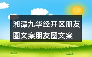 湘潭九華經(jīng)開區(qū)朋友圈文案、朋友圈文案40句