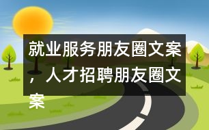 就業(yè)服務(wù)朋友圈文案，人才招聘朋友圈文案35句