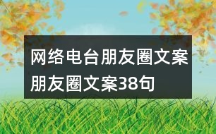 網(wǎng)絡(luò)電臺(tái)朋友圈文案、朋友圈文案38句