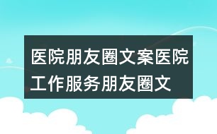 醫(yī)院朋友圈文案：醫(yī)院工作、服務朋友圈文案35句