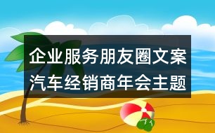 企業(yè)服務朋友圈文案：汽車經(jīng)銷商年會主題朋友圈文案33句
