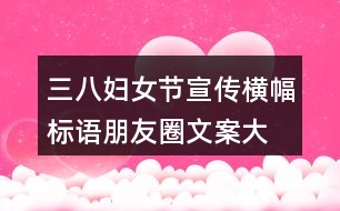 三八婦女節(jié)宣傳橫幅、標(biāo)語(yǔ)朋友圈文案大全36句