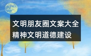 文明朋友圈文案大全：精神文明、道德建設(shè)朋友圈文案32句