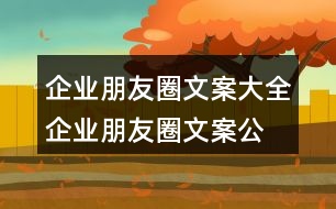 企業(yè)朋友圈文案大全：企業(yè)朋友圈文案、公司朋友圈文案集錦38句