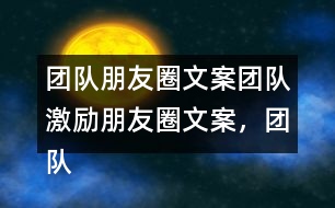 團(tuán)隊(duì)朋友圈文案：團(tuán)隊(duì)激勵(lì)朋友圈文案，團(tuán)隊(duì)隊(duì)名和團(tuán)隊(duì)朋友圈文案37句