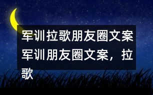 軍訓(xùn)拉歌朋友圈文案：軍訓(xùn)朋友圈文案，拉歌朋友圈文案，拉歌歌曲34句