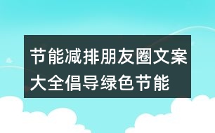 節(jié)能減排朋友圈文案大全：倡導(dǎo)綠色、節(jié)能減排的朋友圈文案39句