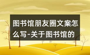 圖書(shū)館朋友圈文案怎么寫(xiě)-關(guān)于圖書(shū)館的朋友圈文案39句
