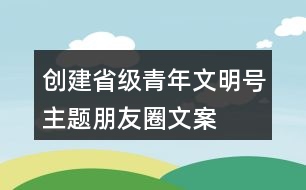 創(chuàng)建省級青年文明號主題、朋友圈文案、目標、標志33句