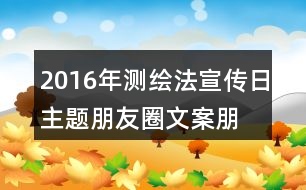 2016年測繪法宣傳日主題朋友圈文案、朋友圈文案、公益短信、宣傳畫37句