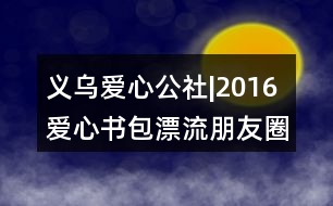 義烏愛(ài)心公社|2016愛(ài)心書包漂流朋友圈文案39句