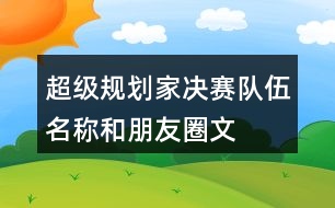 “超級(jí)規(guī)劃家”決賽隊(duì)伍名稱(chēng)和朋友圈文案38句