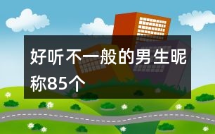 好聽不一般的男生昵稱85個(gè)