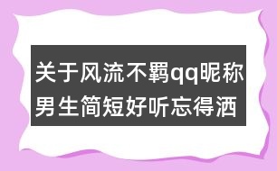 關(guān)于風(fēng)流不羈qq昵稱男生簡(jiǎn)短好聽(tīng)忘得灑脫84個(gè)