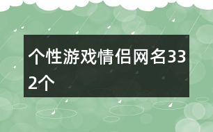 個(gè)性游戲情侶網(wǎng)名332個(gè)