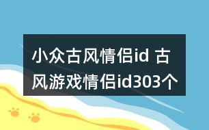 小眾古風(fēng)情侶id 古風(fēng)游戲情侶id303個