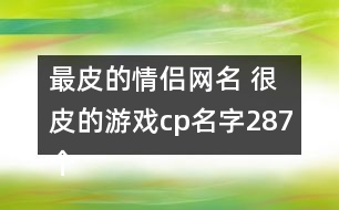 最皮的情侶網名 很皮的游戲cp名字287個