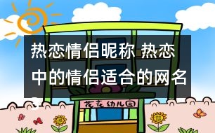 熱戀情侶昵稱 熱戀中的情侶適合的網名327個