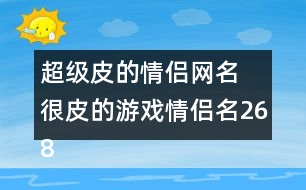 超級皮的情侶網(wǎng)名 很皮的游戲情侶名268個(gè)