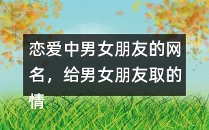 戀愛中男女朋友的網(wǎng)名，給男女朋友取的情侶昵稱336個