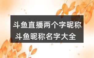 斗魚(yú)直播兩個(gè)字昵稱 斗魚(yú)昵稱名字大全兩個(gè)字284個(gè)