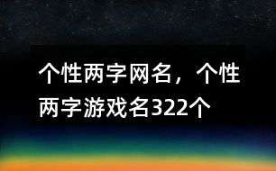 個(gè)性兩字網(wǎng)名，個(gè)性兩字游戲名322個(gè)