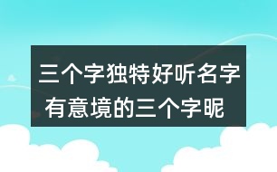 三個(gè)字獨(dú)特好聽名字 有意境的三個(gè)字昵稱271個(gè)