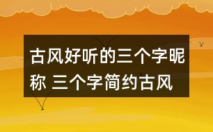古風(fēng)好聽(tīng)的三個(gè)字昵稱(chēng) 三個(gè)字簡(jiǎn)約古風(fēng)網(wǎng)名336個(gè)