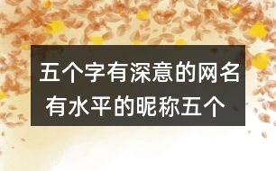 五個(gè)字有深意的網(wǎng)名 有水平的昵稱五個(gè)字320個(gè)