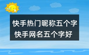 快手熱門昵稱五個(gè)字 快手網(wǎng)名五個(gè)字好聽317個(gè)
