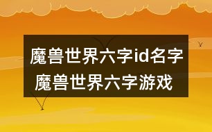 魔獸世界六字id名字 魔獸世界六字游戲昵稱(chēng)316個(gè)