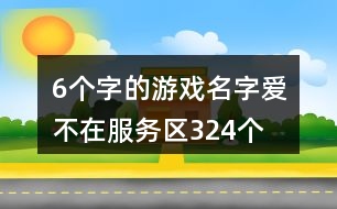 6個(gè)字的游戲名字：愛、不在服務(wù)區(qū)324個(gè)
