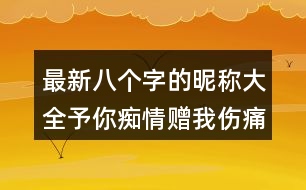 最新八個(gè)字的昵稱(chēng)大全：予你癡情贈(zèng)我傷痛297個(gè)
