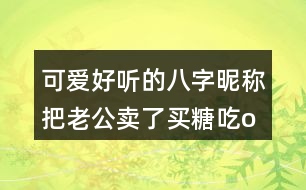 可愛(ài)好聽(tīng)的八字昵稱(chēng)：把老公賣(mài)了買(mǎi)糖吃o○357個(gè)