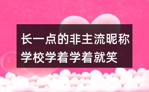 長(zhǎng)一點(diǎn)的非主流昵稱：學(xué)校、學(xué)著學(xué)著就笑了305個(gè)