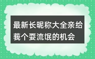 最新長昵稱大全：親、給莪個耍流氓的機會吧306個