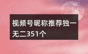 視頻號昵稱推薦獨(dú)一無二351個(gè)