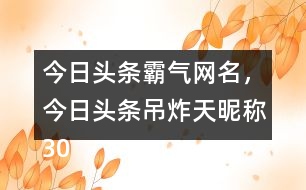 今日頭條霸氣網(wǎng)名，今日頭條吊炸天昵稱305個