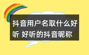 抖音用戶名取什么好聽 好聽的抖音昵稱精選324個(gè)