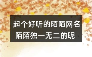 起個(gè)好聽(tīng)的陌陌網(wǎng)名 陌陌獨(dú)一無(wú)二的昵稱(chēng)265個(gè)