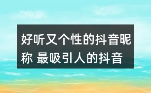 好聽又個(gè)性的抖音昵稱 最吸引人的抖音昵稱337個(gè)